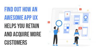 Find Out How An Awesome App UX helps you Retain And Acquire More Customers